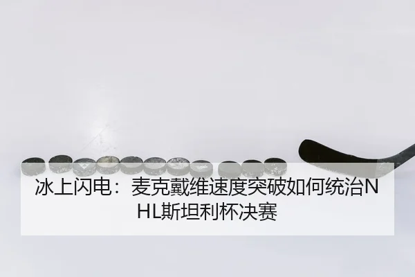 冰上闪电：麦克戴维速度突破如何统治NHL斯坦利杯决赛