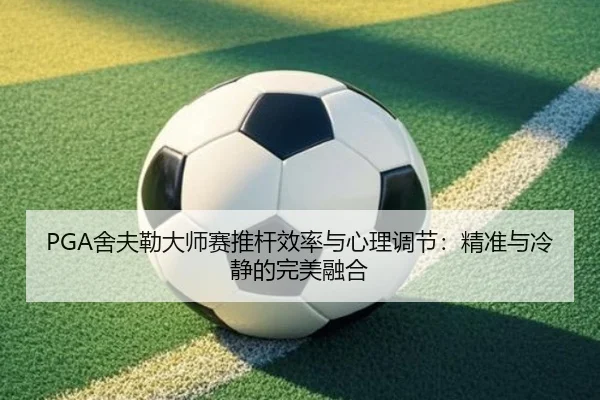 PGA舍夫勒大师赛推杆效率与心理调节：精准与冷静的完美融合