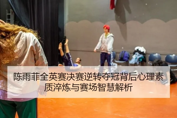 陈雨菲全英赛决赛逆转夺冠背后心理素质淬炼与赛场智慧解析