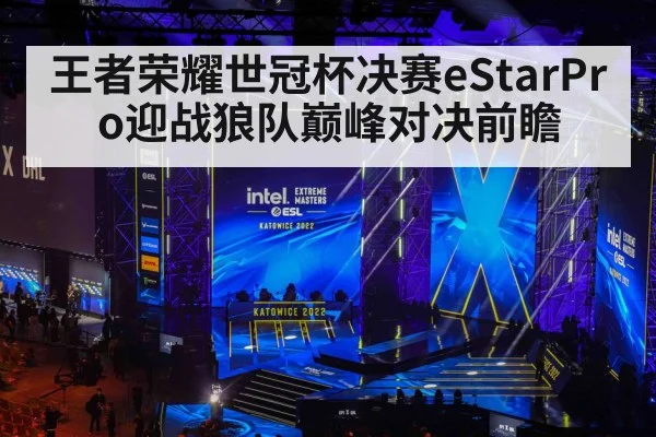 王者荣耀世冠杯决赛eStarPro迎战狼队巅峰对决前瞻