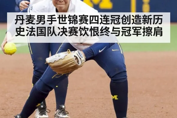 丹麦男手世锦赛四连冠创造新历史法国队决赛饮恨终与冠军擦肩