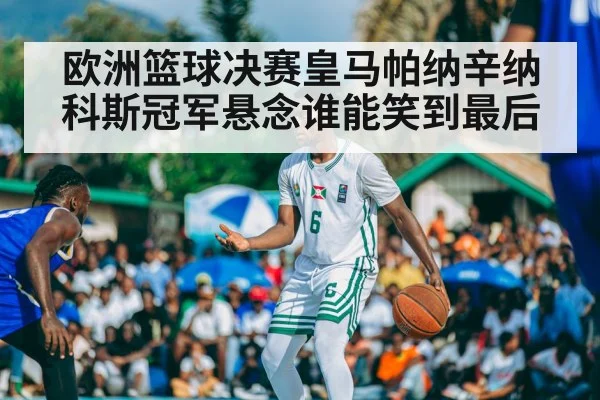 欧洲篮球决赛皇马帕纳辛纳科斯冠军悬念谁能笑到最后