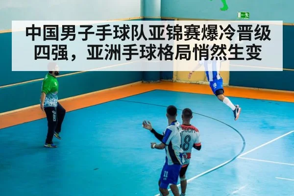 中国男子手球队亚锦赛爆冷晋级四强,亚洲手球格局悄然生变