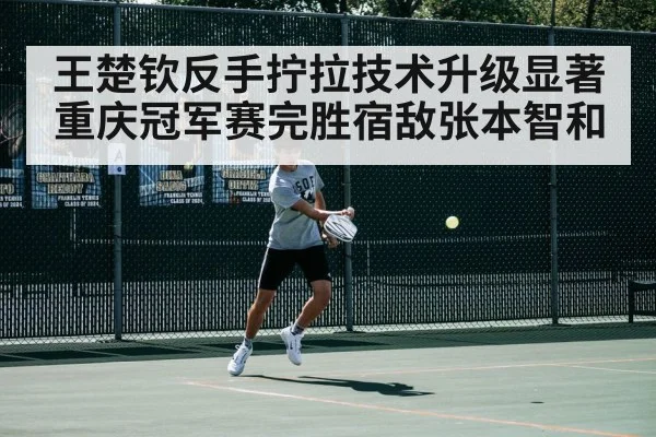 王楚钦反手拧拉技术升级显著 重庆冠军赛完胜宿敌张本智和