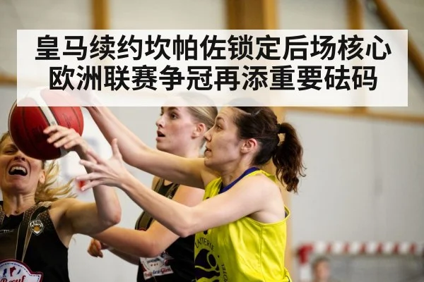 皇马续约坎帕佐锁定后场核心 欧洲联赛争冠再添重要砝码